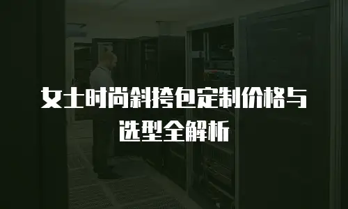 女士时尚斜挎包定制价格与选型全解析