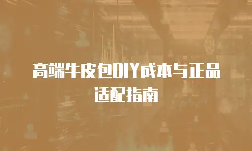 高端牛皮包DIY成本与正品适配指南