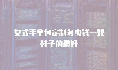 女式手拿包定制多少钱一双鞋子的最好