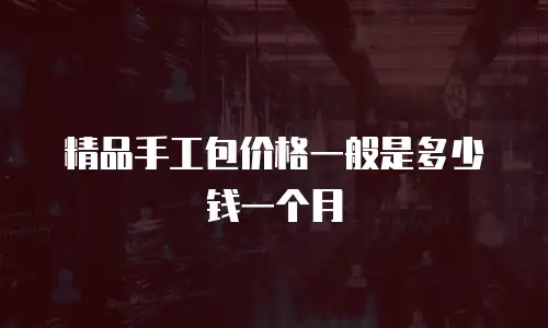 精品手工包价格一般是多少钱一个月