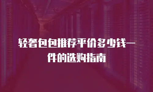 轻奢包包推荐平价多少钱一件的选购指南