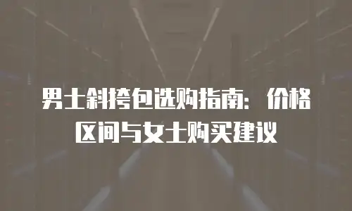 男士斜挎包选购指南：价格区间与女士购买建议