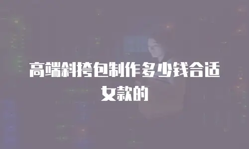 高端斜挎包制作多少钱合适女款的