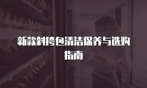新款斜挎包清洁保养与选购指南