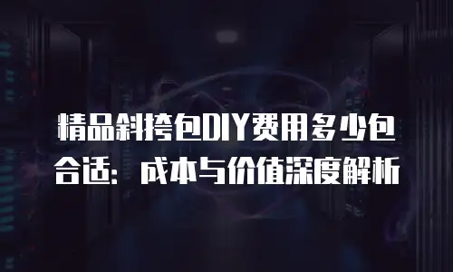精品斜挎包DIY费用多少包合适：成本与价值深度解析