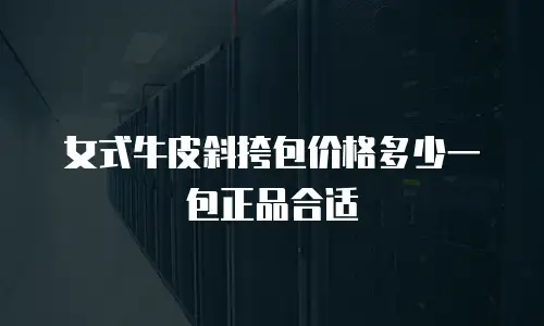 女式牛皮斜挎包价格多少一包正品合适