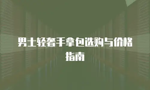 男士轻奢手拿包选购与价格指南