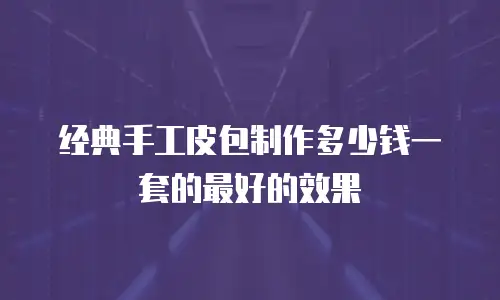 经典手工皮包制作多少钱一套的最好的效果