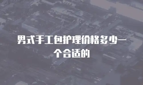 男式手工包护理价格多少一个合适的