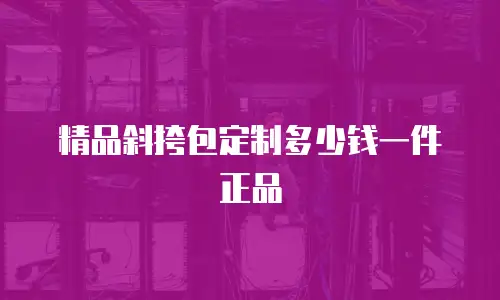 精品斜挎包定制多少钱一件正品