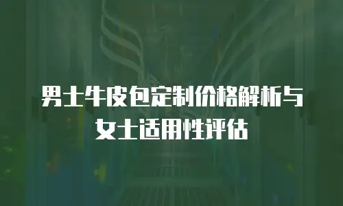 男士牛皮包定制价格解析与女士适用性评估