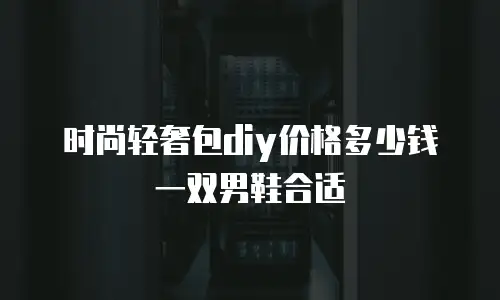 时尚轻奢包diy价格多少钱一双男鞋合适