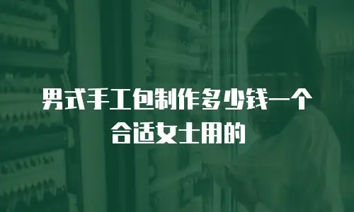 男式手工包制作多少钱一个合适女士用的