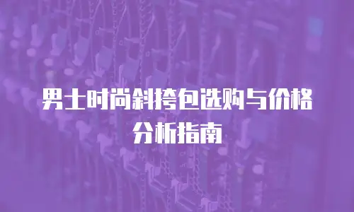 男士时尚斜挎包选购与价格分析指南