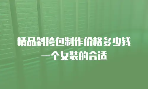 精品斜挎包制作价格多少钱一个女装的合适