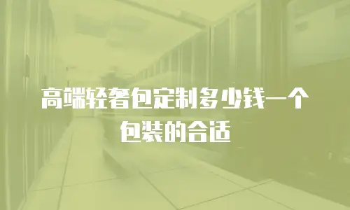 高端轻奢包定制多少钱一个包装的合适