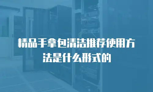 精品手拿包清洁推荐使用方法是什么形式的