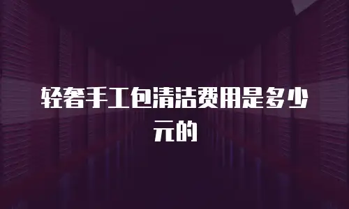 轻奢手工包清洁费用是多少元的