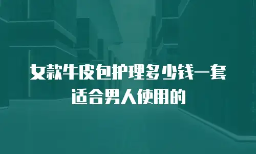 女款牛皮包护理多少钱一套适合男人使用的