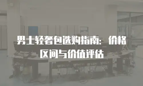 男士轻奢包选购指南：价格区间与价值评估