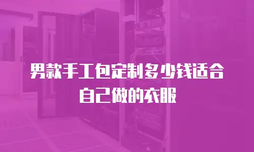 男款手工包定制多少钱适合自己做的衣服