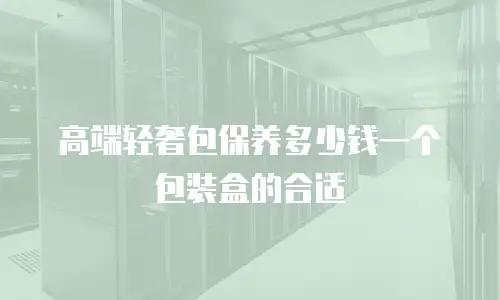 高端轻奢包保养多少钱一个包装盒的合适