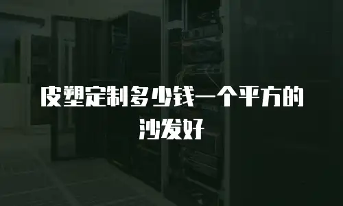 皮塑定制多少钱一个平方的沙发好