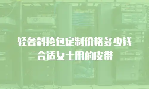 轻奢斜挎包定制价格多少钱合适女士用的皮带