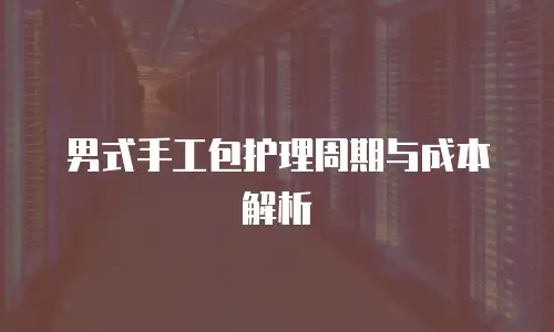 男式手工包护理周期与成本解析