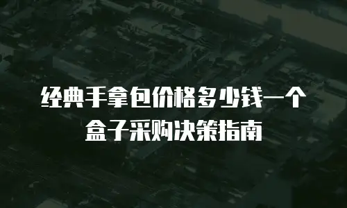 经典手拿包价格多少钱一个盒子采购决策指南