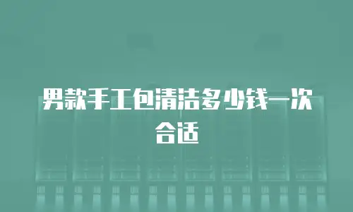 男款手工包清洁多少钱一次合适
