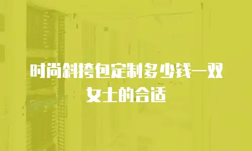时尚斜挎包定制多少钱一双女士的合适