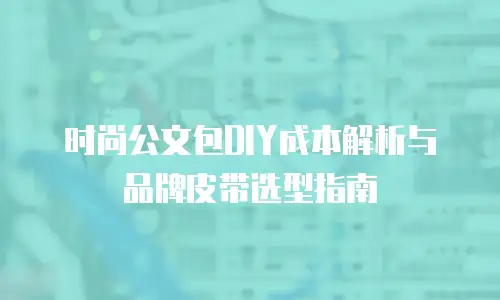时尚公文包DIY成本解析与品牌皮带选型指南