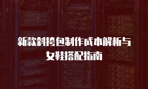 新款斜挎包制作成本解析与女鞋搭配指南