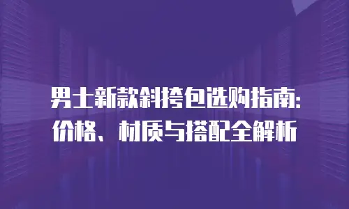 男士新款斜挎包选购指南：价格、材质与搭配全解析