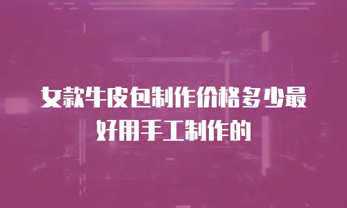女款牛皮包制作价格多少最好用手工制作的