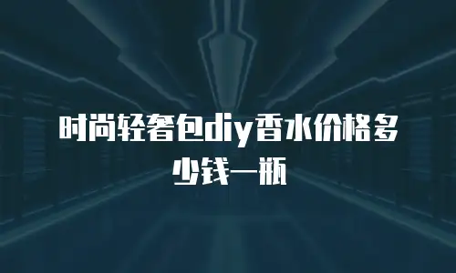 时尚轻奢包diy香水价格多少钱一瓶