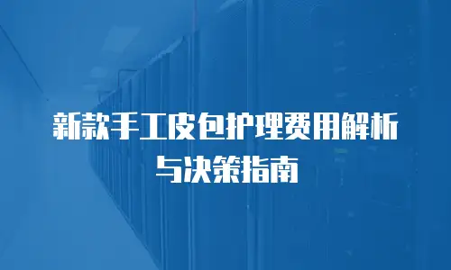 新款手工皮包护理费用解析与决策指南