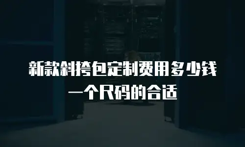 新款斜挎包定制费用多少钱一个尺码的合适