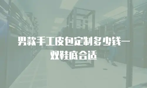 男款手工皮包定制多少钱一双鞋底合适