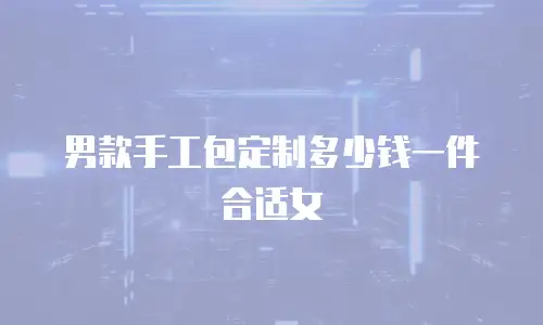 男款手工包定制多少钱一件合适女