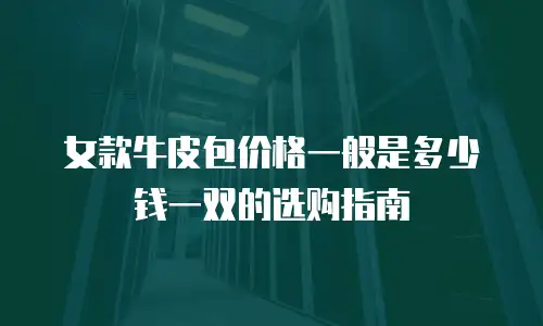女款牛皮包价格一般是多少钱一双的选购指南