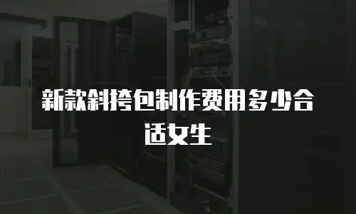新款斜挎包制作费用多少合适女生