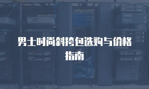 男士时尚斜挎包选购与价格指南