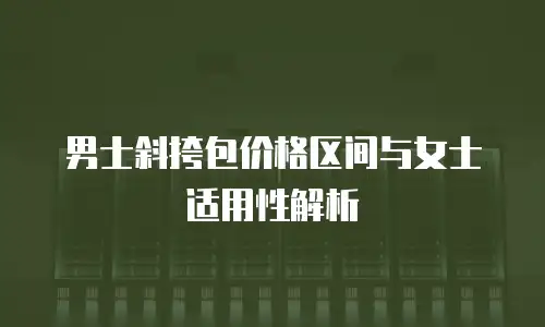 男士斜挎包价格区间与女士适用性解析
