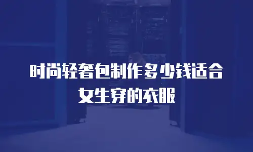 时尚轻奢包制作多少钱适合女生穿的衣服