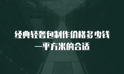 经典轻奢包制作价格多少钱一平方米的合适