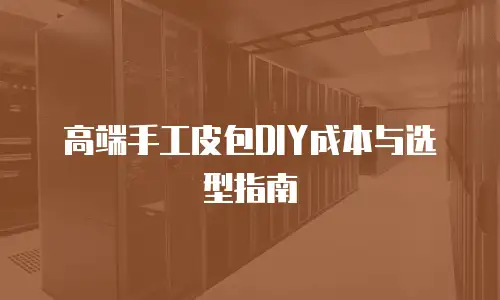 高端手工皮包DIY成本与选型指南