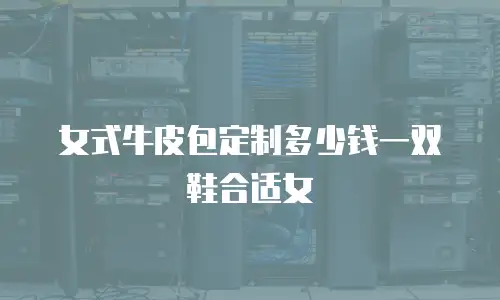 女式牛皮包定制多少钱一双鞋合适女