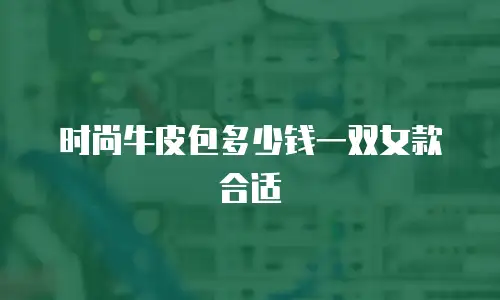 时尚牛皮包多少钱一双女款合适